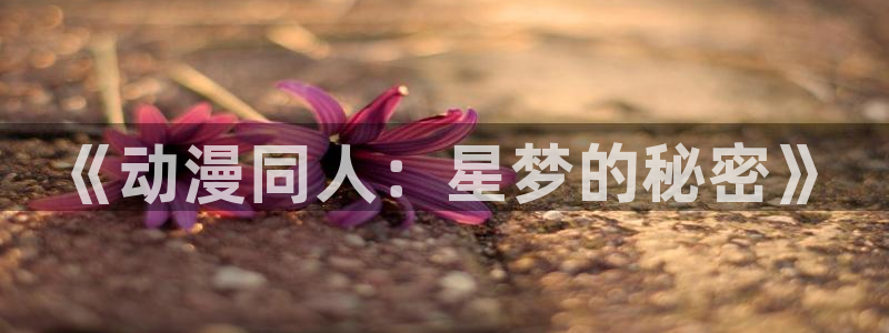 羞羞动漫漫画首页：《动漫同人：星梦的秘密》