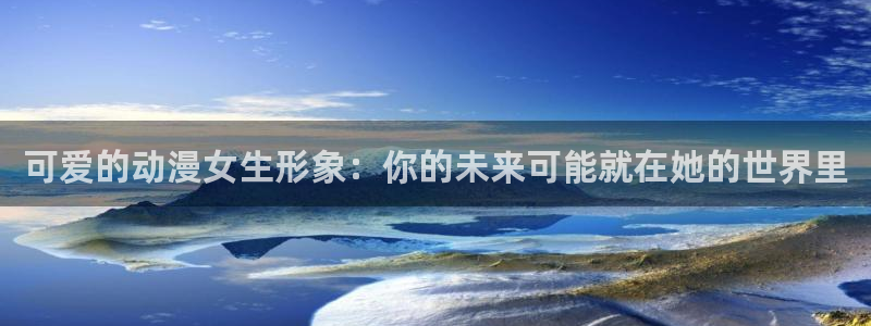 羞羞动漫免费在线看：可爱的动漫女生形象：你的未来可能就在她的世界里