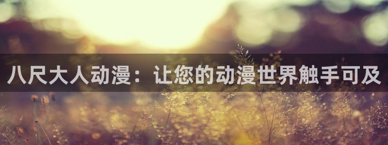 韩羞羞动漫：八尺大人动漫：让您的动漫世界触手可及